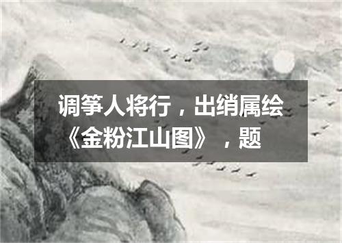 调筝人将行，出绡属绘《金粉江山图》，题