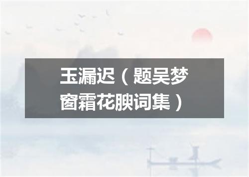 玉漏迟（题吴梦窗霜花腴词集）