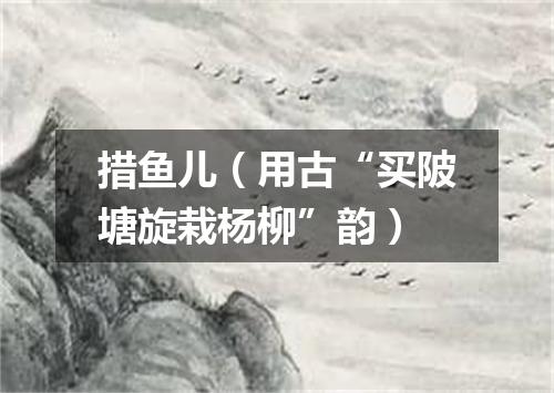 措鱼儿（用古“买陂塘旋栽杨柳”韵）