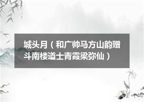 城头月（和广帅马方山韵赠斗南楼道士青霞梁弥仙）