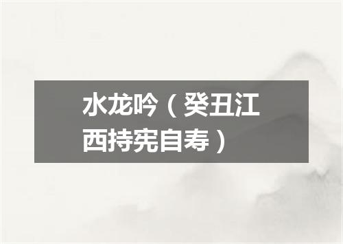 水龙吟（癸丑江西持宪自寿）