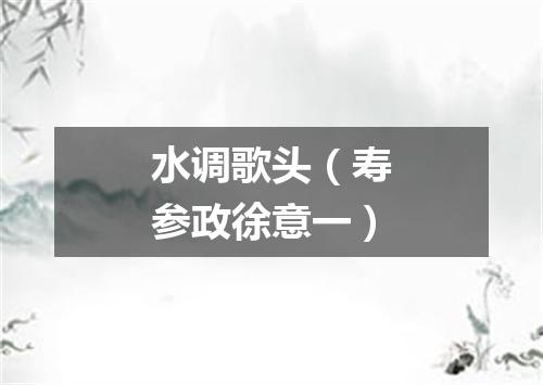 水调歌头（寿参政徐意一）