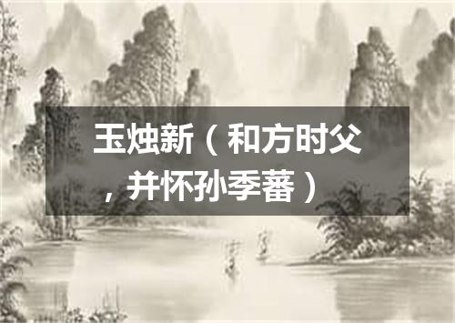 玉烛新（和方时父，并怀孙季蕃）