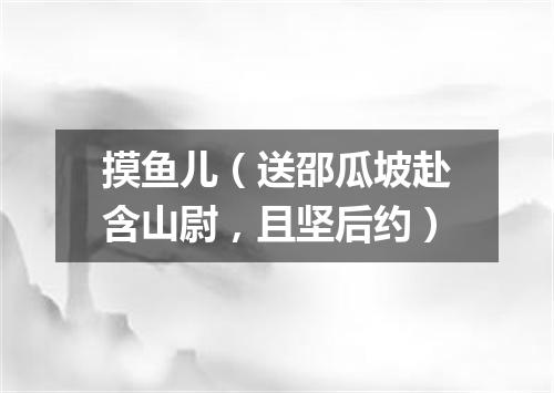 摸鱼儿（送邵瓜坡赴含山尉，且坚后约）