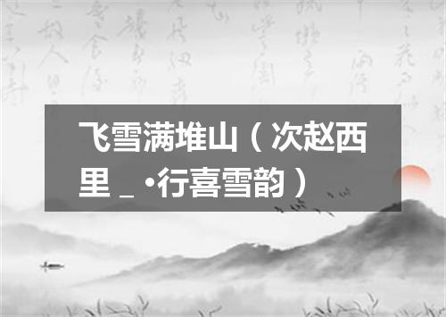 飞雪满堆山（次赵西里＿·行喜雪韵）