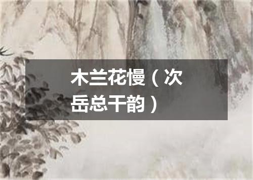 木兰花慢（次岳总干韵）