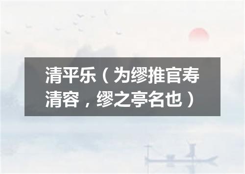 清平乐（为缪推官寿清容，缪之亭名也）