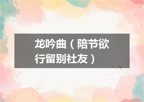 龙吟曲（陪节欲行留别社友）