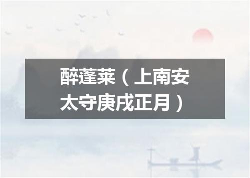 醉蓬莱（上南安太守庚戌正月）