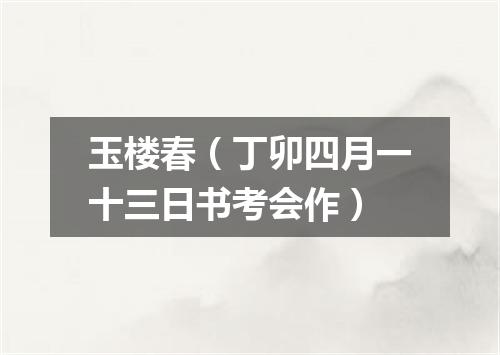 玉楼春（丁卯四月一十三日书考会作）