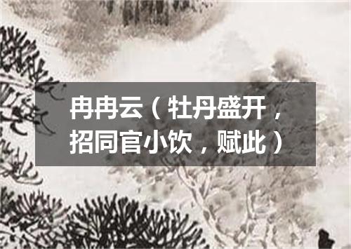 冉冉云（牡丹盛开，招同官小饮，赋此）