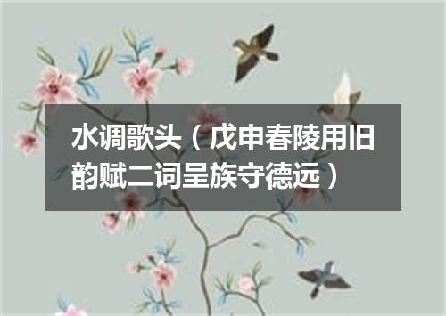 水调歌头（戊申春陵用旧韵赋二词呈族守德远）