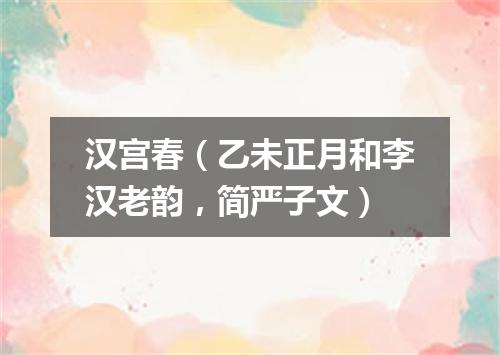 汉宫春（乙未正月和李汉老韵，简严子文）