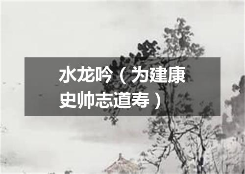 水龙吟（为建康史帅志道寿）
