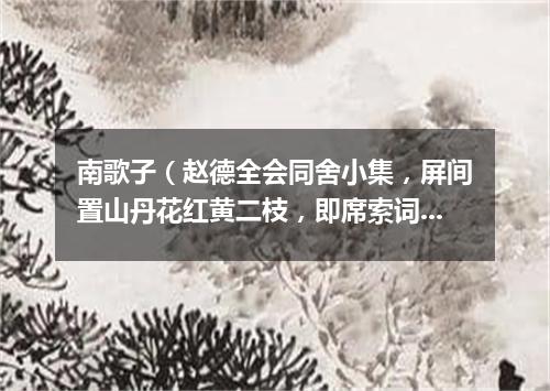 南歌子（赵德全会同舍小集，屏间置山丹花红黄二枝，即席索词）