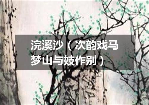 浣溪沙（次韵戏马梦山与妓作别）