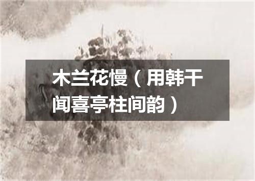 木兰花慢（用韩干闻喜亭柱间韵）