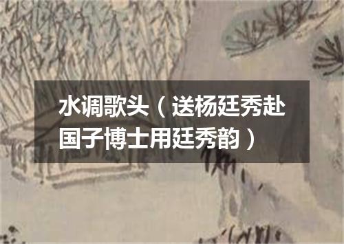水调歌头（送杨廷秀赴国子博士用廷秀韵）
