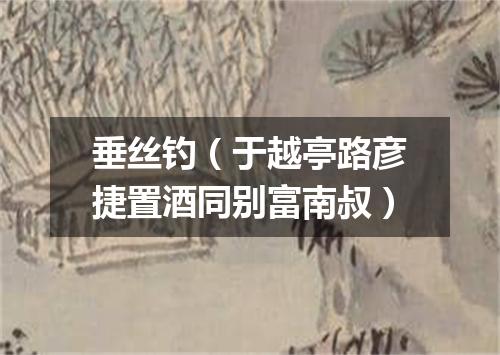 垂丝钓（于越亭路彦捷置酒同别富南叔）