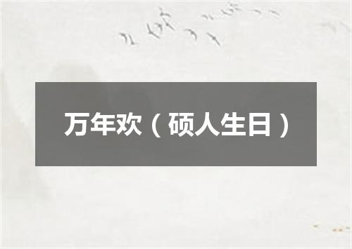 万年欢（硕人生日）