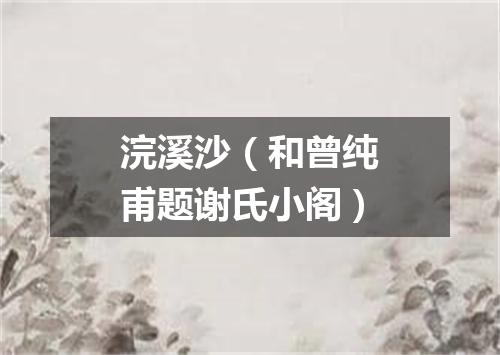 浣溪沙（和曾纯甫题谢氏小阁）