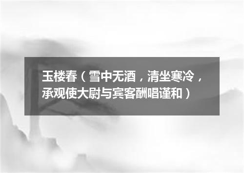 玉楼春（雪中无酒，清坐寒冷，承观使大尉与宾客酬唱谨和）