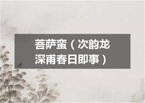 菩萨蛮（次韵龙深甫春日即事）