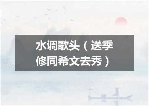 水调歌头（送季修同希文去秀）