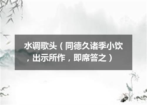 水调歌头（同德久诸季小饮，出示所作，即席答之）