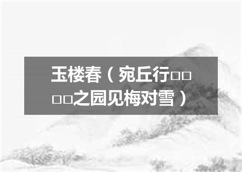玉楼春（宛丘行□□□□之园见梅对雪）