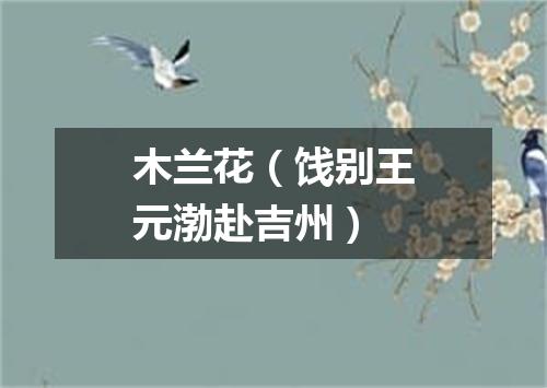 木兰花（饯别王元渤赴吉州）