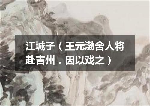 江城子（王元渤舍人将赴吉州，因以戏之）