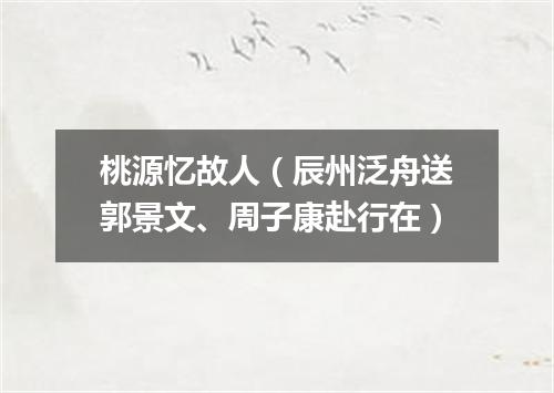 桃源忆故人（辰州泛舟送郭景文、周子康赴行在）