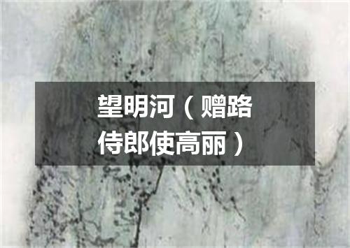望明河（赠路侍郎使高丽）
