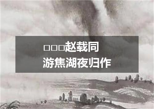 □□□赵载同游焦湖夜归作