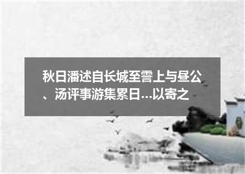 秋日潘述自长城至霅上与昼公、汤评事游集累日…以寄之