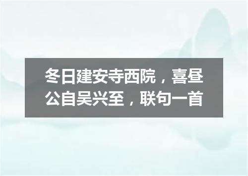冬日建安寺西院，喜昼公自吴兴至，联句一首