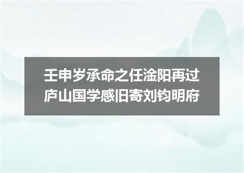 壬申岁承命之任淦阳再过庐山国学感旧寄刘钧明府