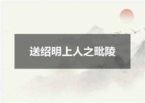 送绍明上人之毗陵