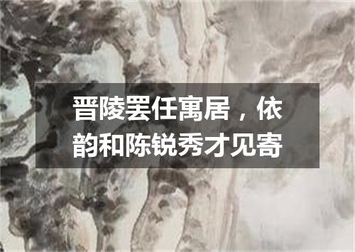 晋陵罢任寓居，依韵和陈锐秀才见寄
