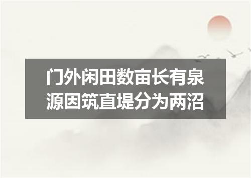 门外闲田数亩长有泉源因筑直堤分为两沼