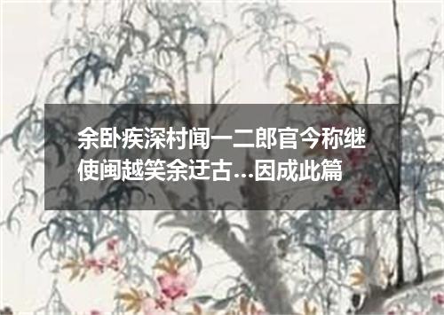 余卧疾深村闻一二郎官今称继使闽越笑余迂古…因成此篇