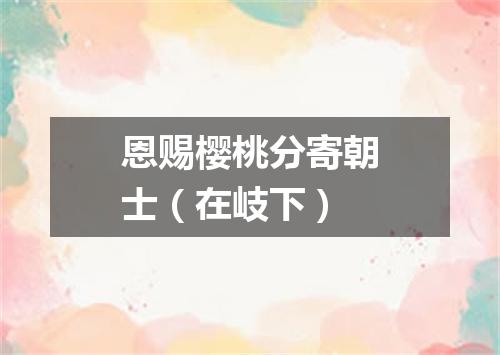 恩赐樱桃分寄朝士（在岐下）