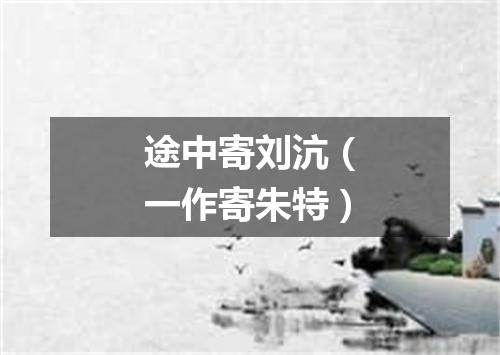 途中寄刘沆（一作寄朱特）