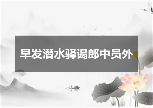 早发潜水驿谒郎中员外