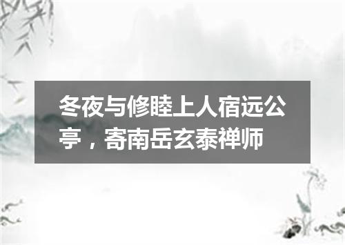 冬夜与修睦上人宿远公亭，寄南岳玄泰禅师