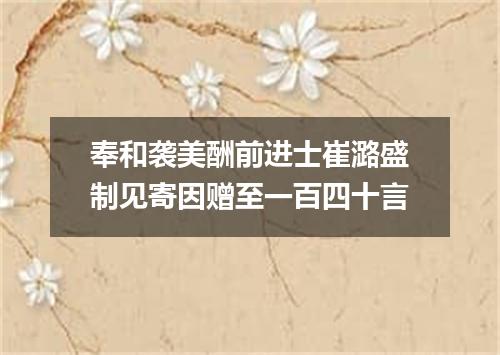 奉和袭美酬前进士崔潞盛制见寄因赠至一百四十言