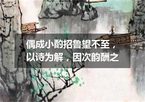 偶成小酌招鲁望不至，以诗为解，因次韵酬之