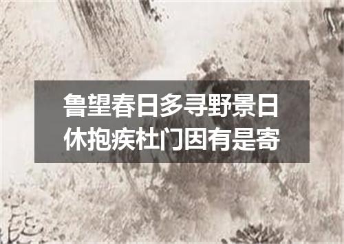 鲁望春日多寻野景日休抱疾杜门因有是寄