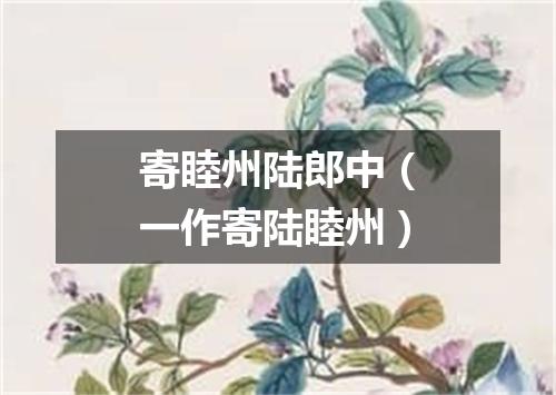 寄睦州陆郎中（一作寄陆睦州）